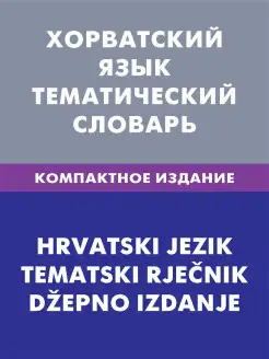 Хорватский язык. Тематический словарь. Компактное издание