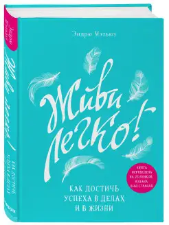 Живи легко! Как достичь успеха в делах и в жизни