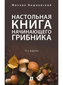 Настольная книга начинающего грибника. -15-е издание